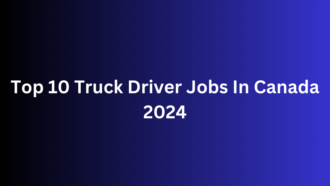 Top 10 Truck Driver Jobs In Canada 2024